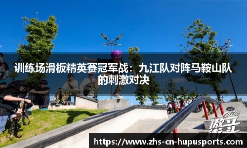 训练场滑板精英赛冠军战:九江队对阵马鞍山队的刺激对决