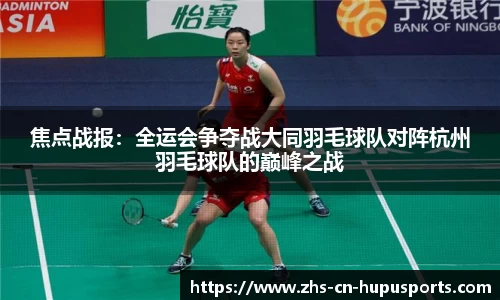 焦点战报:全运会争夺战大同羽毛球队对阵杭州羽毛球队的巅峰之战