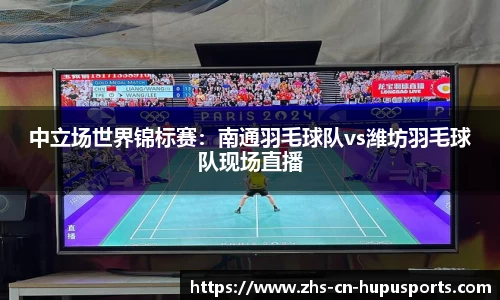 中立场世界锦标赛:南通羽毛球队vs潍坊羽毛球队现场直播