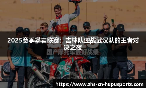 2025赛季攀岩联赛:吉林队迎战武汉队的王者对决之夜